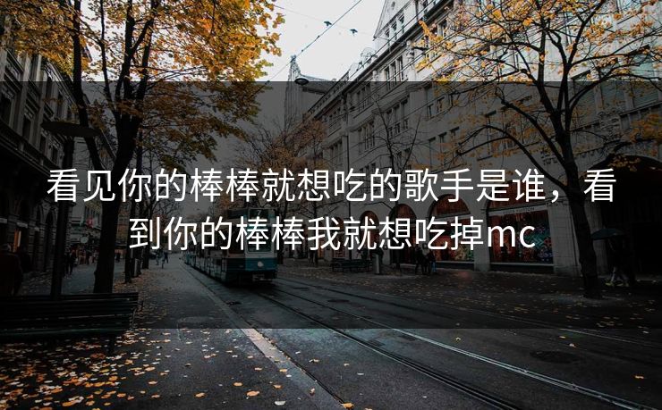 看见你的棒棒就想吃的歌手是谁，看到你的棒棒我就想吃掉mc
