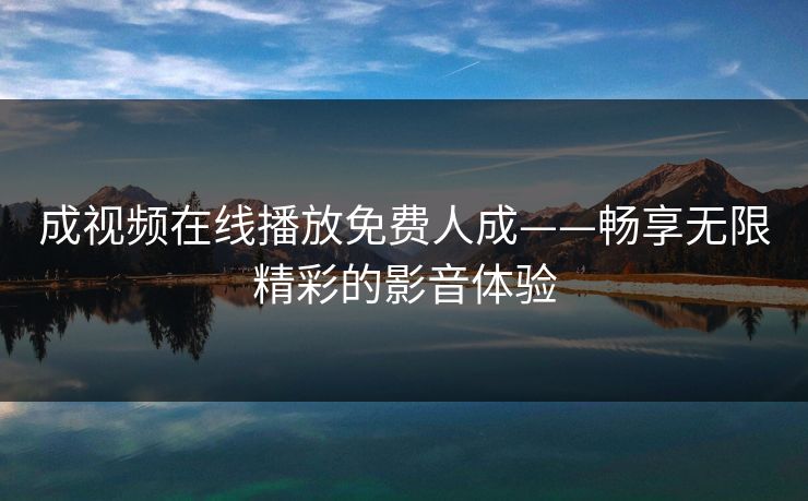 成视频在线播放免费人成——畅享无限精彩的影音体验