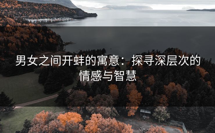 男女之间开蚌的寓意：探寻深层次的情感与智慧