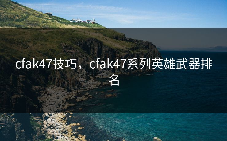 cfak47技巧，cfak47系列英雄武器排名