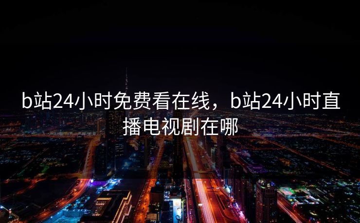 b站24小时免费看在线，b站24小时直播电视剧在哪