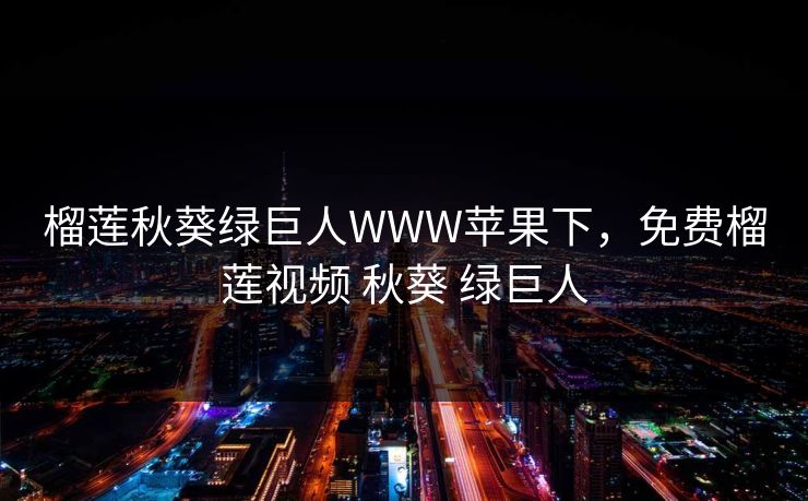 榴莲秋葵绿巨人WWW苹果下，免费榴莲视频 秋葵 绿巨人