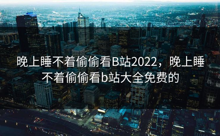 晚上睡不着偷偷看B站2022，晚上睡不着偷偷看b站大全免费的