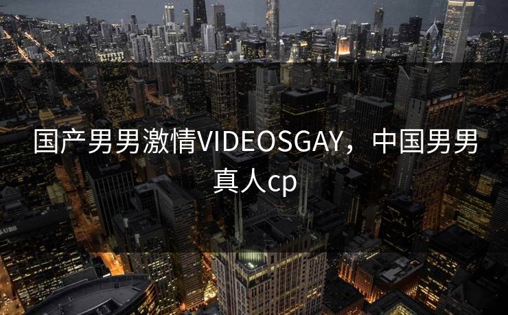 国产男男激情VIDEOSGAY，中国男男真人cp