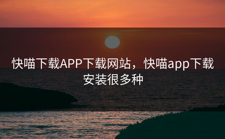 快喵下载APP下载网站，快喵app下载安装很多种
