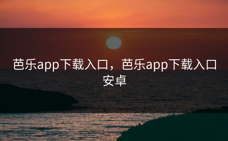 芭乐app下载入口，芭乐app下载入口安卓