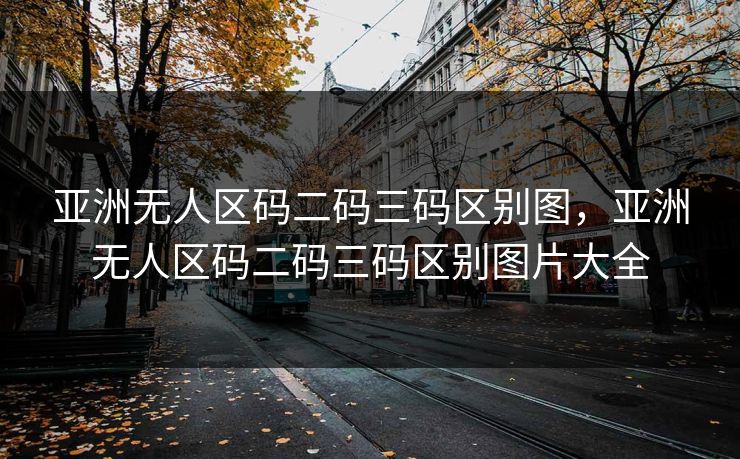 亚洲无人区码二码三码区别图，亚洲无人区码二码三码区别图片大全