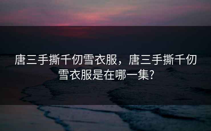 唐三手撕千仞雪衣服,唐三手撕千仞雪衣服是在哪一集?