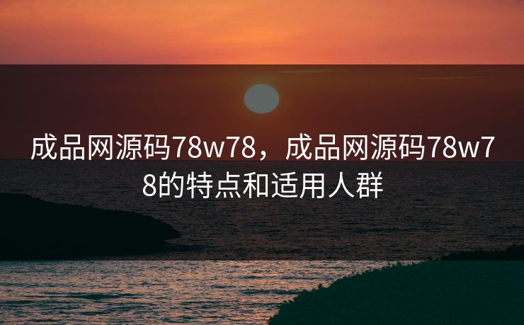 成品网源码78w78,成品网源码78w78的特点和适用人群 成品网源码78w78,成品网源码78w78的特点和适用人群