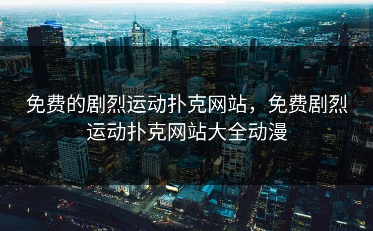 免费的剧烈运动扑克网站,免费剧烈运动扑克网站大全动漫 免费的剧烈运动扑克网站,免费剧烈运动扑克网站大全动漫