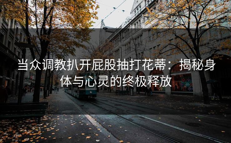 当众调教扒开屁股抽打花蒂：揭秘身体与心灵的终极释放