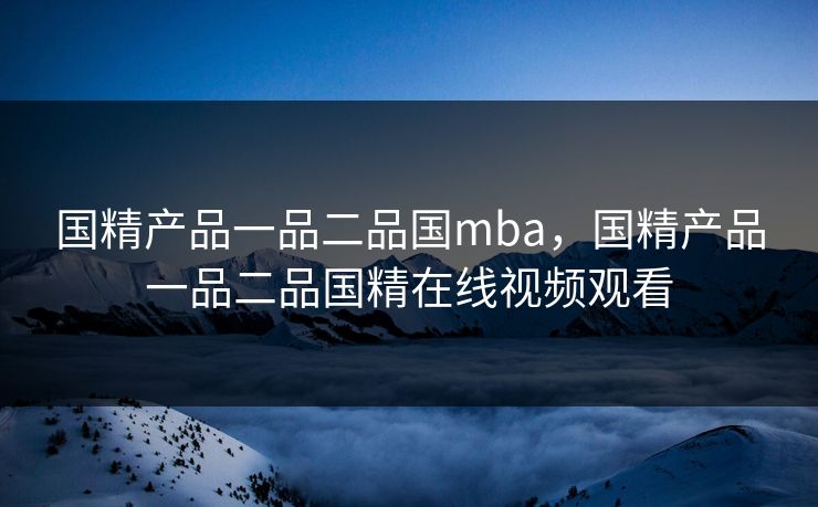国精产品一品二品国mba，国精产品一品二品国精在线视频观看