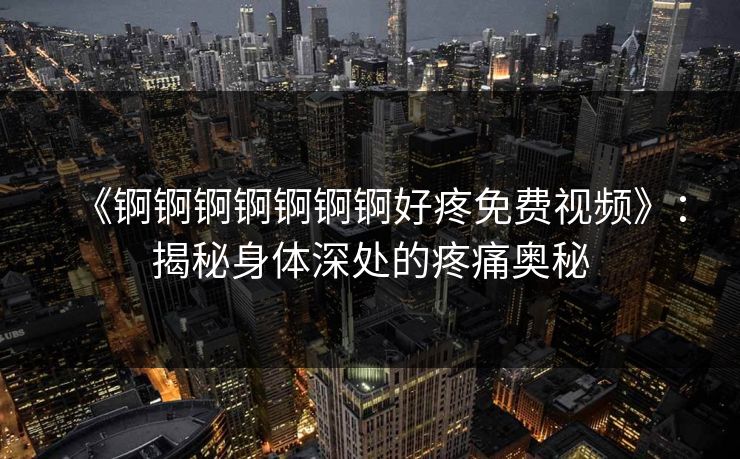 《锕锕锕锕锕锕锕好疼免费视频》：揭秘身体深处的疼痛奥秘