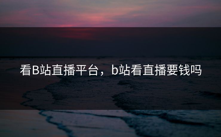 看B站直播平台，b站看直播要钱吗