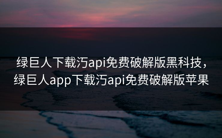 绿巨人下载汅api免费破解版黑科技,绿巨人app下载汅api免费破解版苹果