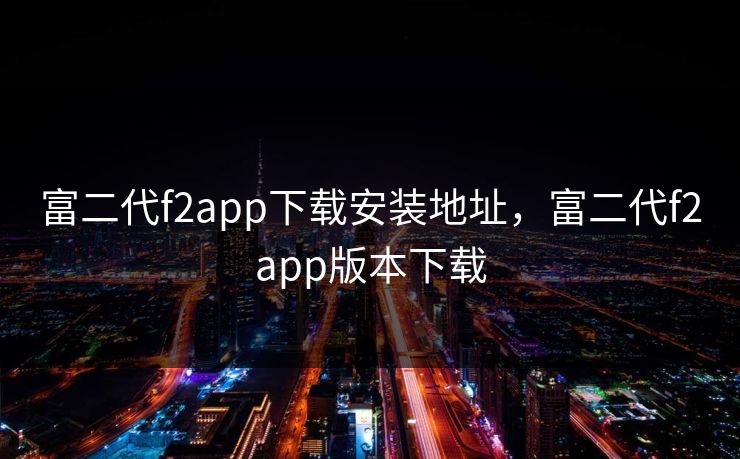 富二代f2app下载安装地址，富二代f2app版本下载