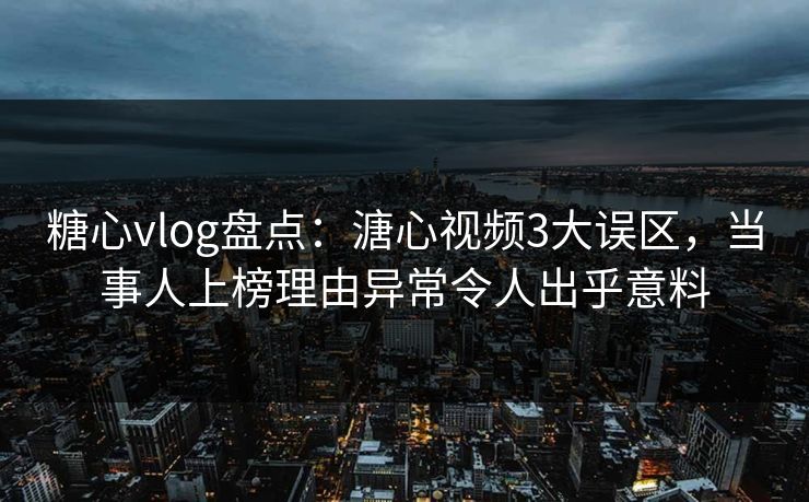 糖心vlog盘点：溏心视频3大误区，当事人上榜理由异常令人出乎意料