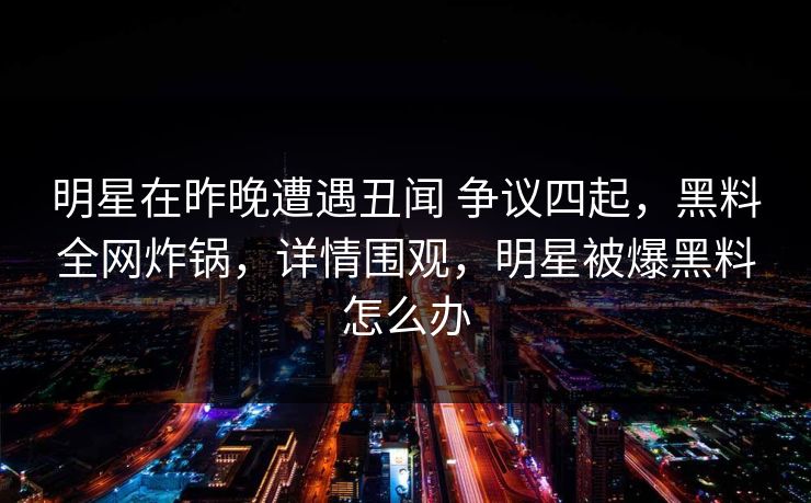 明星在昨晚遭遇丑闻 争议四起，黑料全网炸锅，详情围观，明星被爆黑料怎么办