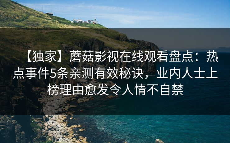 【独家】蘑菇影视在线观看盘点：热点事件5条亲测有效秘诀，业内人士上榜理由愈发令人情不自禁