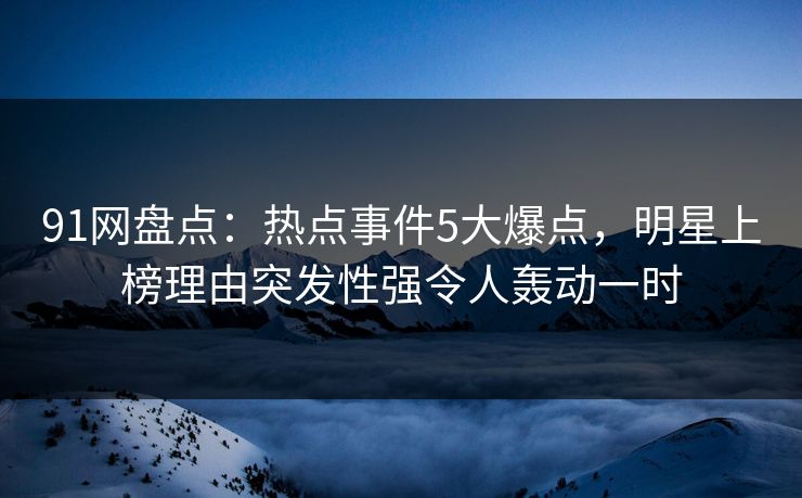 91网盘点：热点事件5大爆点，明星上榜理由突发性强令人轰动一时