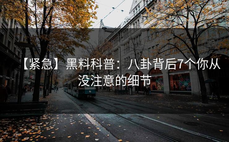 【紧急】黑料科普：八卦背后7个你从没注意的细节