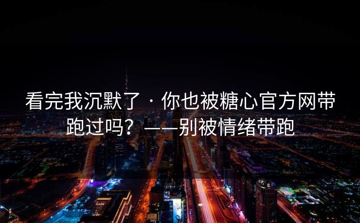 看完我沉默了 · 你也被糖心官方网带跑过吗？——别被情绪带跑