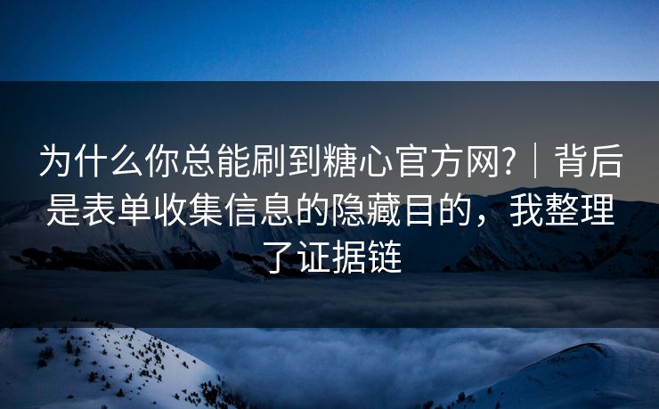 为什么你总能刷到糖心官方网?｜背后是表单收集信息的隐藏目的，我整理了证据链