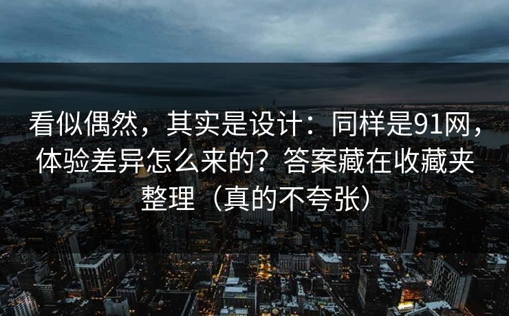 看似偶然，其实是设计：同样是91网，体验差异怎么来的？答案藏在收藏夹整理（真的不夸张）