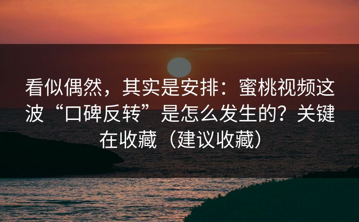 看似偶然，其实是安排：蜜桃视频这波“口碑反转”是怎么发生的？关键在收藏（建议收藏）