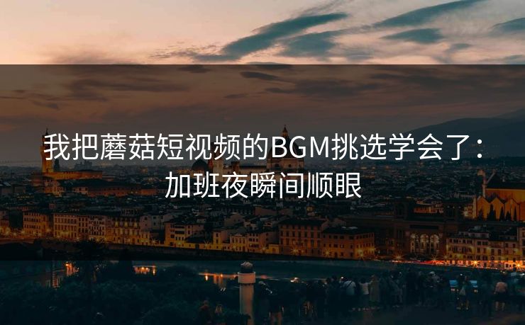 我把蘑菇短视频的BGM挑选学会了：加班夜瞬间顺眼