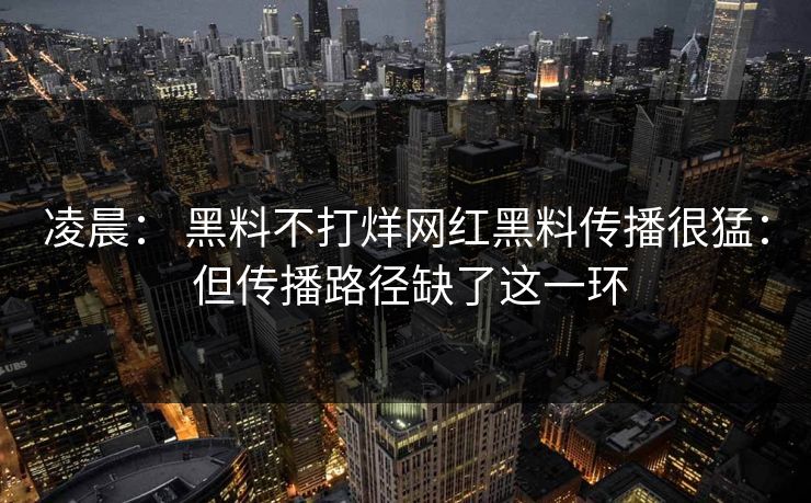 凌晨: 黑料不打烊网红黑料传播很猛: 但传播路径缺了这一环 凌晨: 黑料不打烊网红黑料传播很猛: 但传播路径缺了这一环