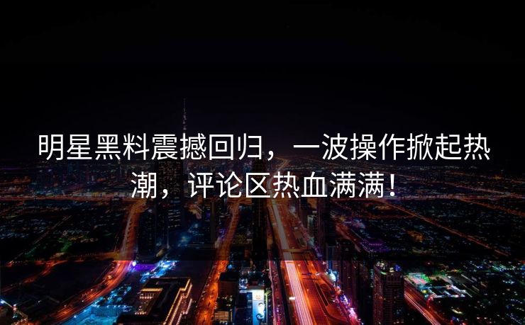 明星黑料震撼回归,一波操作掀起热潮,评论区热血满满! 明星黑料震撼回归,一波操作掀起热潮,评论区热血满满!