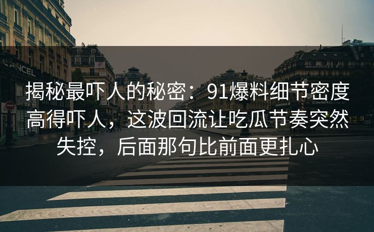揭秘最吓人的秘密：91爆料细节密度高得吓人，这波回流让吃瓜节奏突然失控，后面那句比前面更扎心