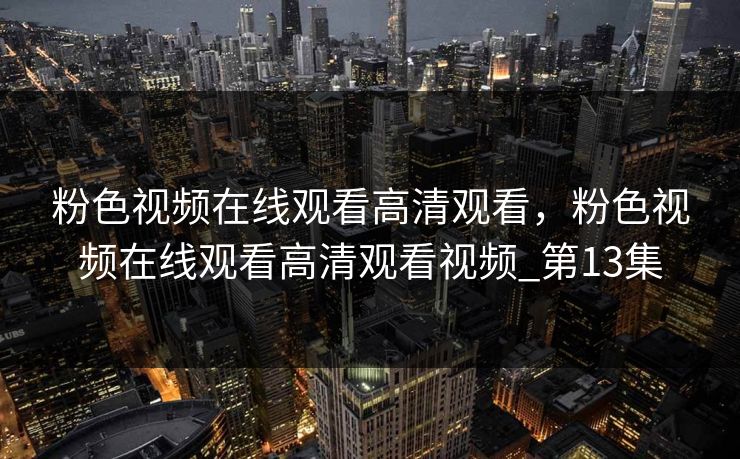 粉色视频在线观看高清观看,粉色视频在线观看高清观看视频_第13集