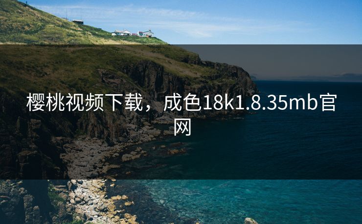 樱桃视频下载，成色18k1.8.35mb官网