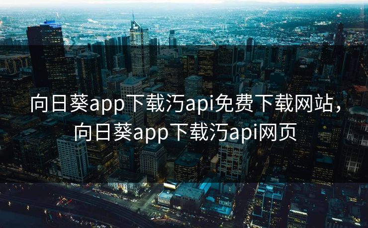 向日葵app下载汅api免费下载网站，向日葵app下载汅api网页