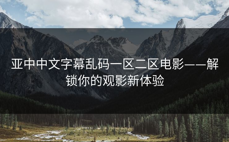 亚中中文字幕乱码一区二区电影——解锁你的观影新体验