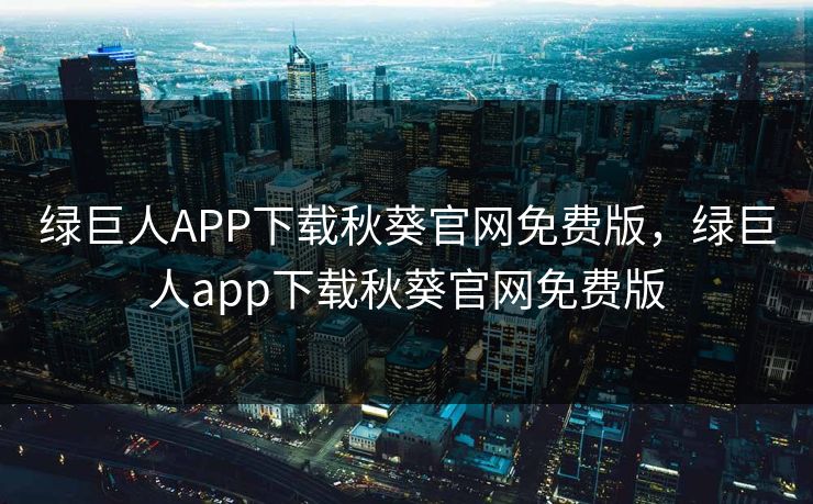 绿巨人APP下载秋葵官网免费版，绿巨人app下载秋葵官网免费版