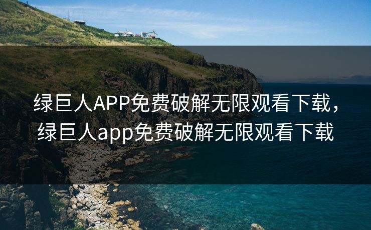 绿巨人APP免费破解无限观看下载，绿巨人app免费破解无限观看下载