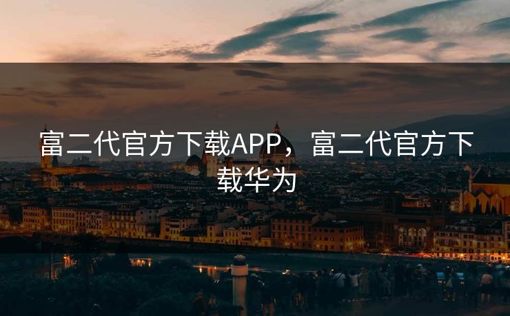 富二代官方下载APP，富二代官方下载华为