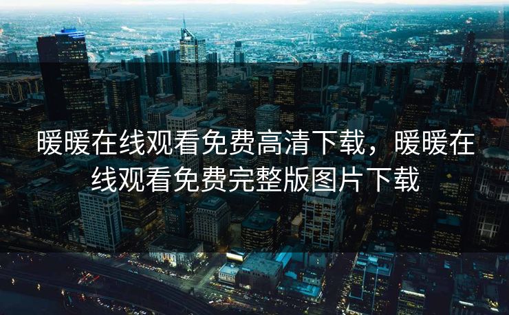 暖暖在线观看免费高清下载,暖暖在线观看免费完整版图片下载