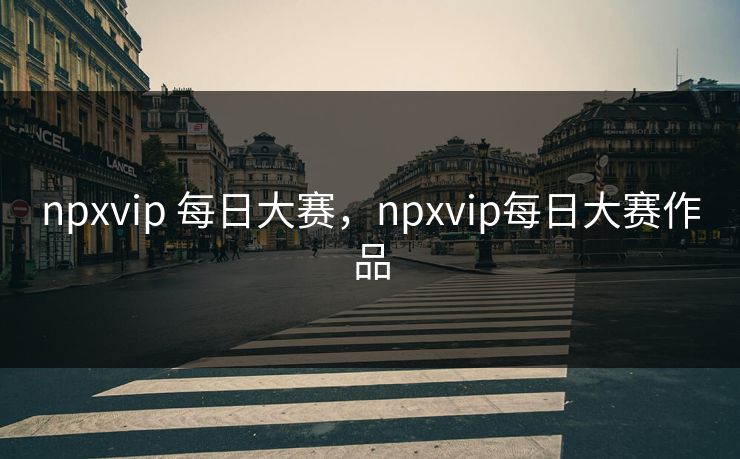 npxvip 每日大赛，npxvip每日大赛作品