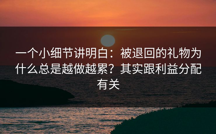一个小细节讲明白：被退回的礼物为什么总是越做越累？其实跟利益分配有关