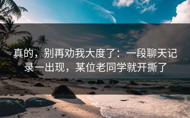 真的，别再劝我大度了：一段聊天记录一出现，某位老同学就开撕了