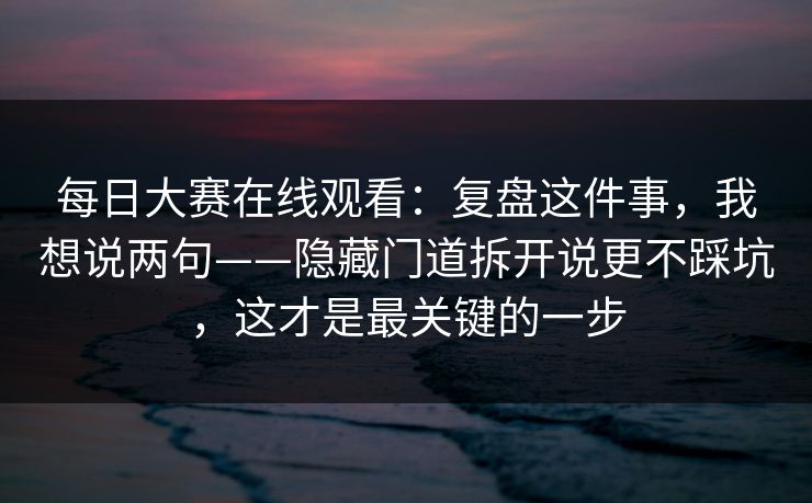 每日大赛在线观看：复盘这件事，我想说两句——隐藏门道拆开说更不踩坑，这才是最关键的一步