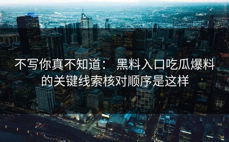 不写你真不知道： 黑料入口吃瓜爆料的关键线索核对顺序是这样