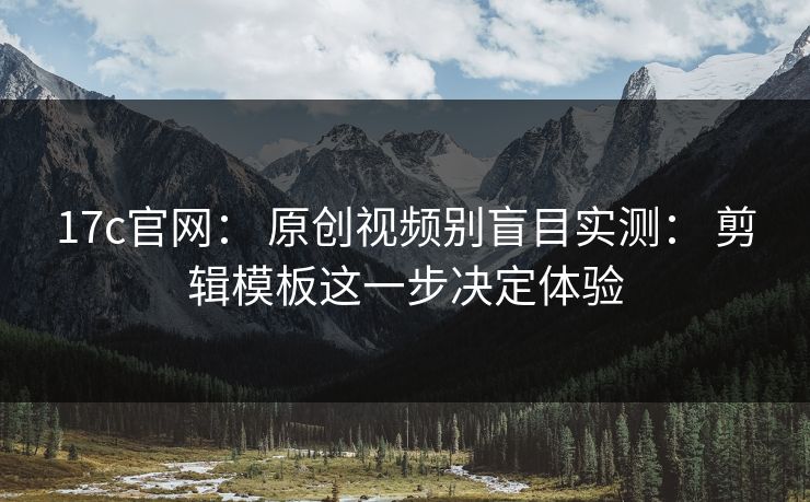 17c官网： 原创视频别盲目实测： 剪辑模板这一步决定体验