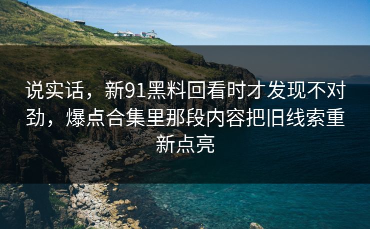 说实话，新91黑料回看时才发现不对劲，爆点合集里那段内容把旧线索重新点亮